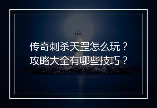 传奇刺杀天罡怎么玩？攻略大全有哪些技巧？
