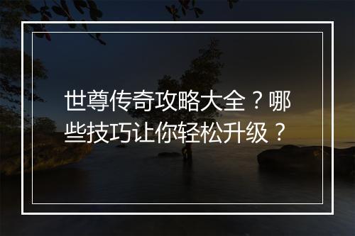 世尊传奇攻略大全？哪些技巧让你轻松升级？