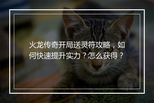 火龙传奇开局送灵符攻略，如何快速提升实力？怎么获得？