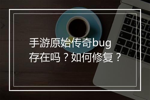 手游原始传奇bug存在吗？如何修复？