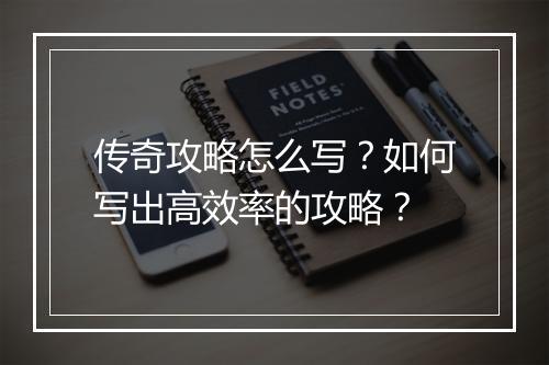 传奇攻略怎么写？如何写出高效率的攻略？