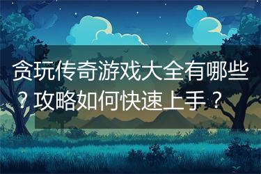 贪玩传奇游戏大全有哪些？攻略如何快速上手？