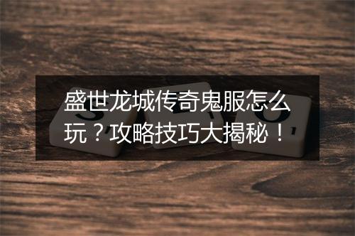 盛世龙城传奇鬼服怎么玩？攻略技巧大揭秘！