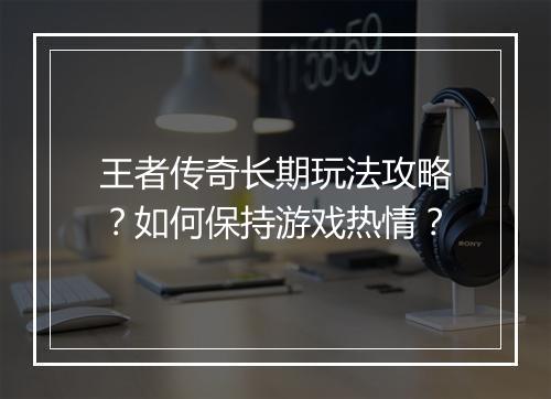 王者传奇长期玩法攻略？如何保持游戏热情？