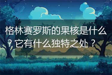 格林赛罗斯的果核是什么？它有什么独特之处？
