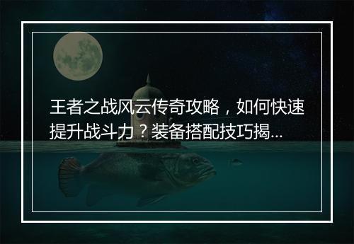 王者之战风云传奇攻略，如何快速提升战斗力？装备搭配技巧揭秘？