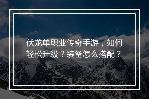 伏龙单职业传奇手游，如何轻松升级？装备怎么搭配？