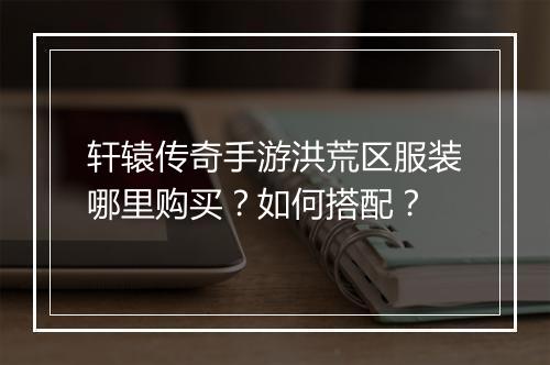 轩辕传奇手游洪荒区服装哪里购买？如何搭配？