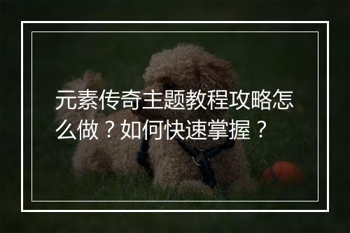 元素传奇主题教程攻略怎么做？如何快速掌握？