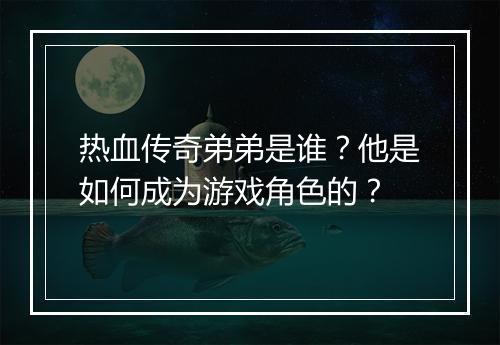 热血传奇弟弟是谁？他是如何成为游戏角色的？