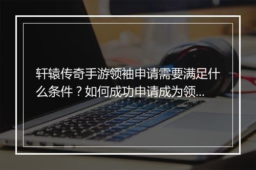 轩辕传奇手游领袖申请需要满足什么条件？如何成功申请成为领袖？