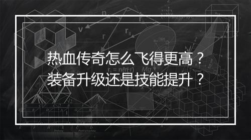热血传奇怎么飞得更高？装备升级还是技能提升？