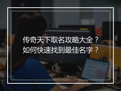 传奇天下取名攻略大全？如何快速找到最佳名字？