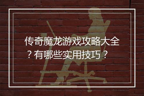 传奇魔龙游戏攻略大全？有哪些实用技巧？