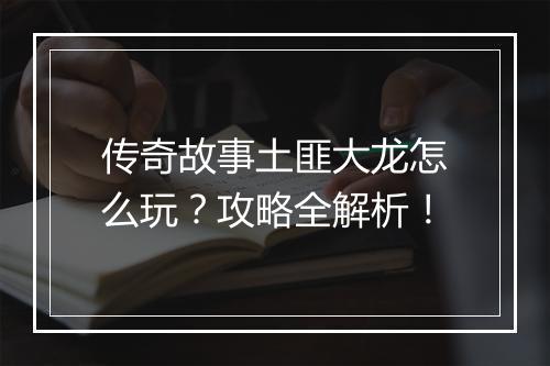 传奇故事土匪大龙怎么玩？攻略全解析！