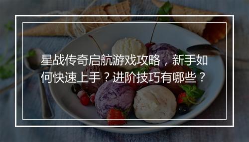 星战传奇启航游戏攻略，新手如何快速上手？进阶技巧有哪些？