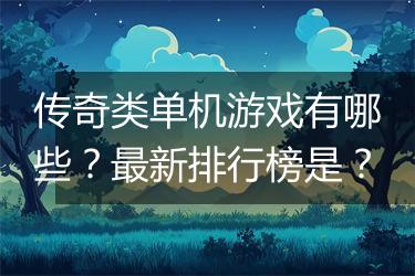 传奇类单机游戏有哪些？最新排行榜是？