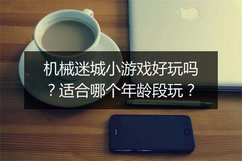 机械迷城小游戏好玩吗？适合哪个年龄段玩？