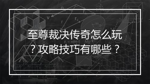 至尊裁决传奇怎么玩？攻略技巧有哪些？