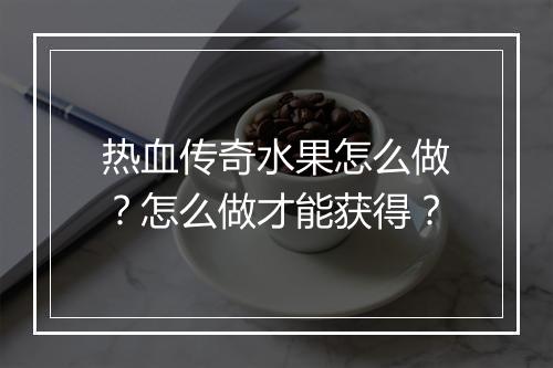 热血传奇水果怎么做？怎么做才能获得？