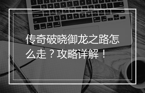 传奇破晓御龙之路怎么走？攻略详解！