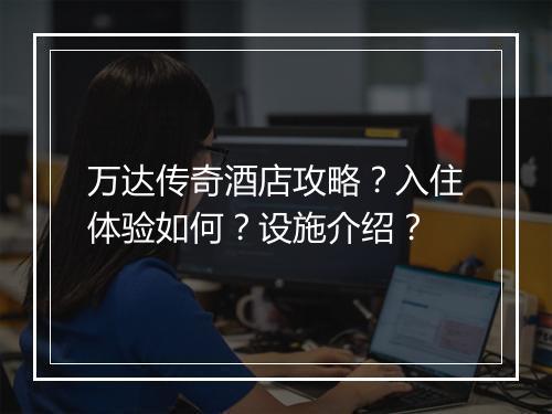 万达传奇酒店攻略？入住体验如何？设施介绍？