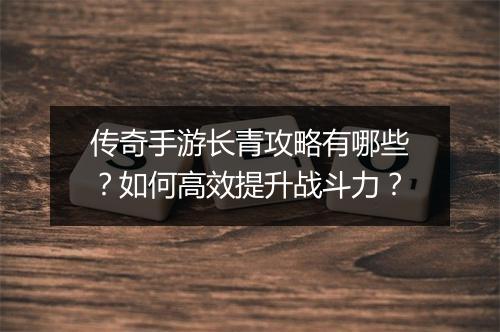 传奇手游长青攻略有哪些？如何高效提升战斗力？