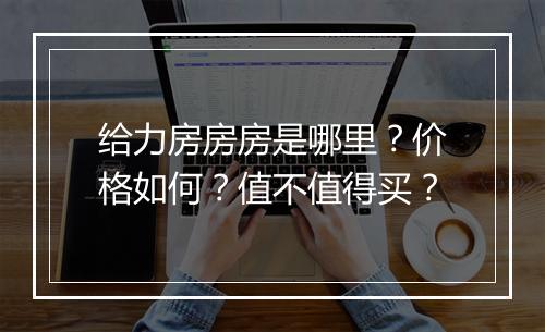 给力房房房是哪里？价格如何？值不值得买？
