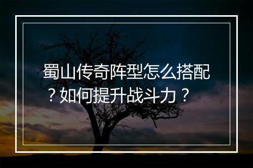 蜀山传奇阵型怎么搭配？如何提升战斗力？