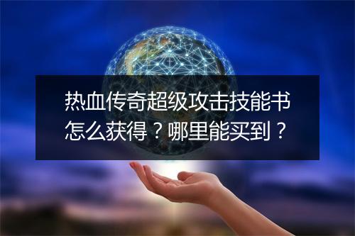 热血传奇超级攻击技能书怎么获得？哪里能买到？