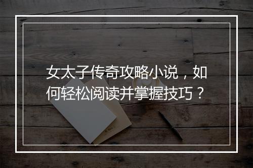 女太子传奇攻略小说，如何轻松阅读并掌握技巧？