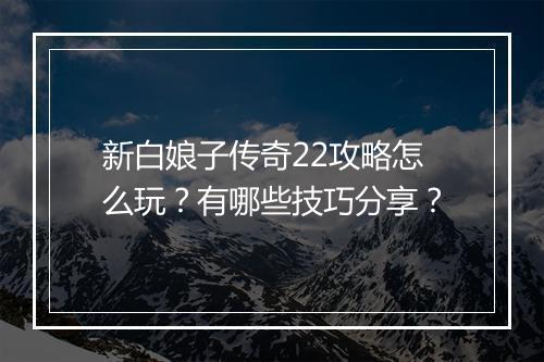 新白娘子传奇22攻略怎么玩？有哪些技巧分享？