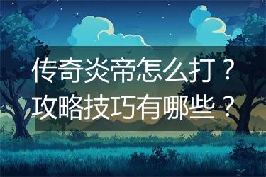 传奇炎帝怎么打？攻略技巧有哪些？