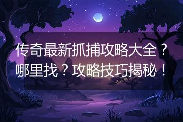 传奇最新抓捕攻略大全？哪里找？攻略技巧揭秘！