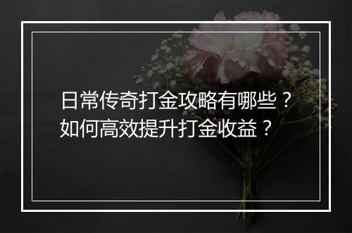 日常传奇打金攻略有哪些？如何高效提升打金收益？