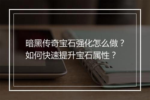 暗黑传奇宝石强化怎么做？如何快速提升宝石属性？