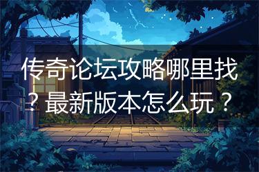传奇论坛攻略哪里找？最新版本怎么玩？