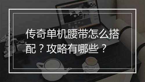 传奇单机腰带怎么搭配？攻略有哪些？