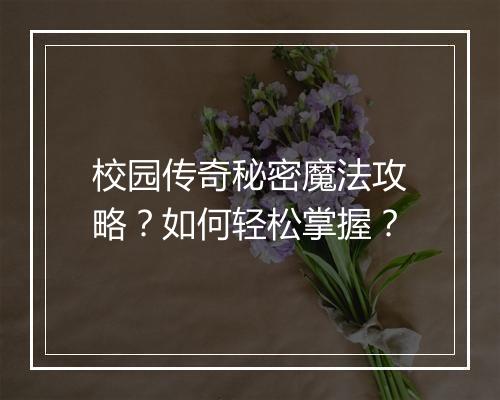 校园传奇秘密魔法攻略？如何轻松掌握？