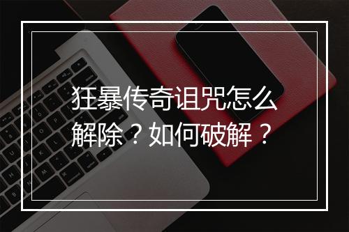 狂暴传奇诅咒怎么解除？如何破解？