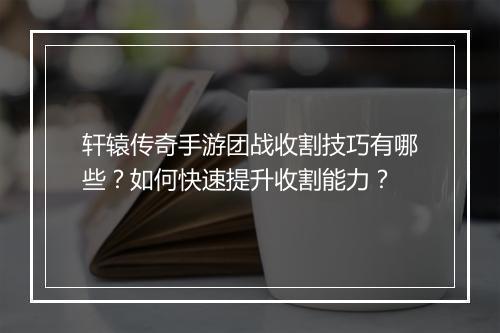 轩辕传奇手游团战收割技巧有哪些？如何快速提升收割能力？