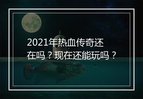2021年热血传奇还在吗？现在还能玩吗？