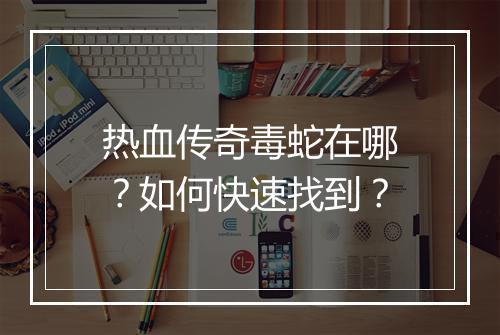 热血传奇毒蛇在哪？如何快速找到？