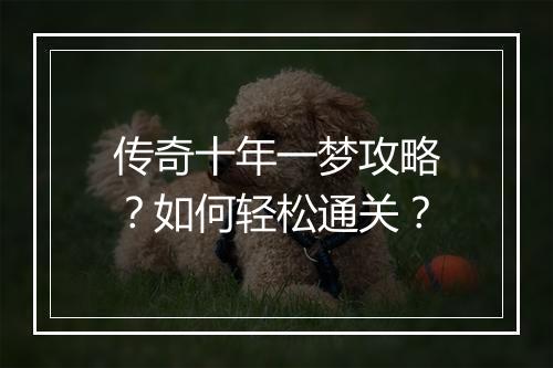 传奇十年一梦攻略？如何轻松通关？