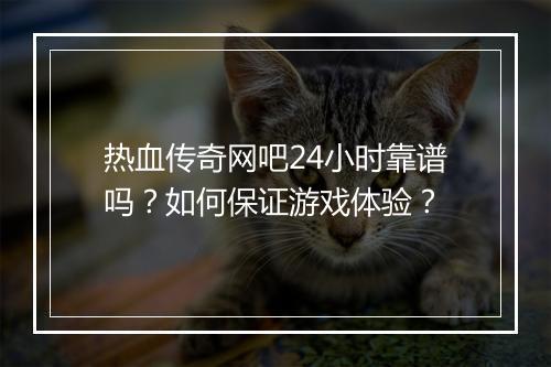 热血传奇网吧24小时靠谱吗？如何保证游戏体验？