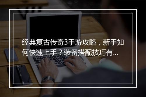 经典复古传奇3手游攻略，新手如何快速上手？装备搭配技巧有哪些？