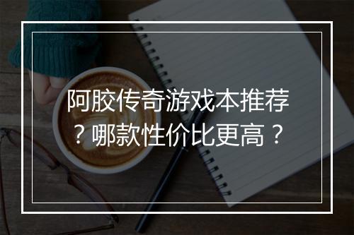 阿胶传奇游戏本推荐？哪款性价比更高？