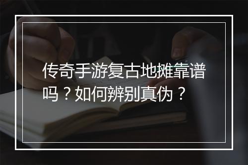传奇手游复古地摊靠谱吗？如何辨别真伪？