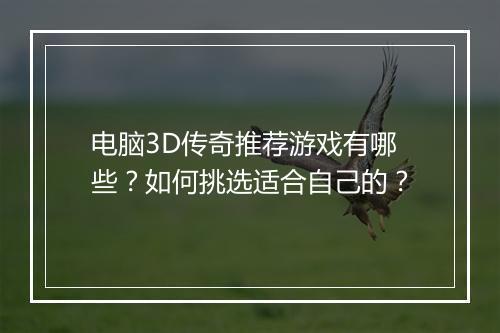 电脑3D传奇推荐游戏有哪些？如何挑选适合自己的？