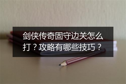 剑侠传奇固守边关怎么打？攻略有哪些技巧？